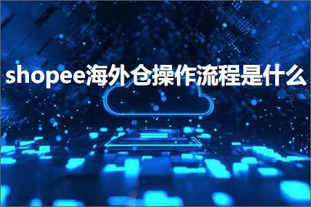 跨境电商知识:shopee海外仓操作流程是什么